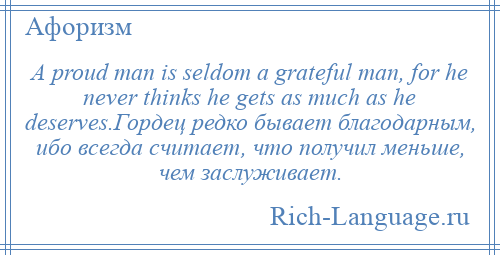 
    A proud man is seldom a grateful man, for he never thinks he gets as much as he deserves.Гордец редко бывает благодарным, ибо всегда считает, что получил меньше, чем заслуживает.