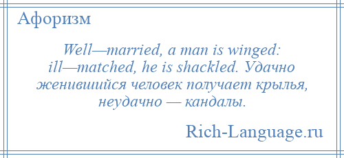 
    Well—married, a man is winged: ill—matched, he is shackled. Удачно женившийся человек получает крылья, неудачно — кандалы.