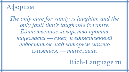 
    The only cure for vanity is laughter, and the only fault that's laughable is vanity. Единственное лекарство против тщеславия — смех, и единственный недостаток, над которым можно смеяться, — тщеславие.