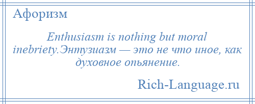 
    Enthusiasm is nothing but moral inebriety.Энтузиазм — это не что иное, как духовное опьянение.