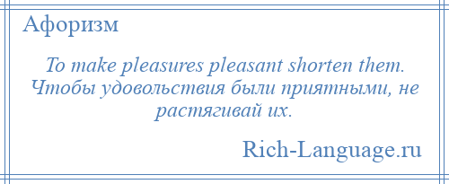
    To make pleasures pleasant shorten them. Чтобы удовольствия были приятными, не растягивай их.