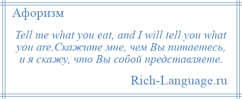 
    Tell me what you eat, and I will tell you what you are.Скажите мне, чем Вы питаетесь, и я скажу, что Вы собой представляете.