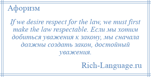 
    If we desire respect for the law, we must first make the law respectable. Если мы хотим добиться уважения к закону, мы сначала должны создать закон, достойный уважения.