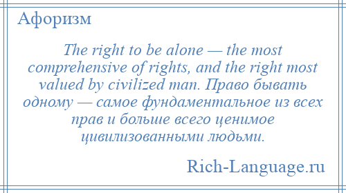 
    The right to be alone — the most comprehensive of rights, and the right most valued by civilized man. Право бывать одному — самое фундаментальное из всех прав и больше всего ценимое цивилизованными людьми.