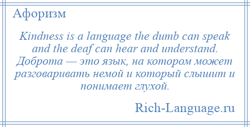 
    Kindness is a language the dumb can speak and the deaf can hear and understand. Доброта — это язык, на котором может разговаривать немой и который слышит и понимает глухой.