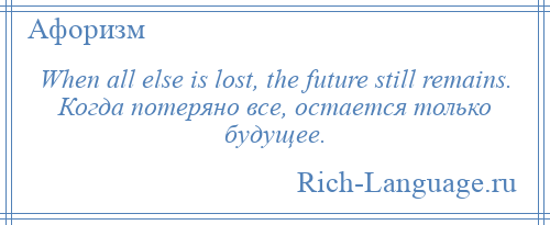 
    When all else is lost, the future still remains. Когда потеряно все, остается только будущее.