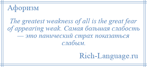 
    The greatest weakness of all is the great fear of appearing weak. Самая большая слабость — это панический страх показаться слабым.