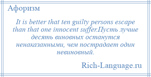 
    It is better that ten guilty persons escape than that one innocent suffer.Пусть лучше десять виновных останутся ненаказанными, чем пострадает один невиновный.