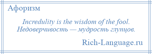 
    Incredulity is the wisdom of the fool. Недоверчивость — мудрость глупцов.