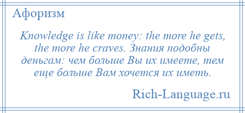 
    Knowledge is like money: the more he gets, the more he craves. Знания подобны деньгам: чем больше Вы их имеете, тем еще больше Вам хочется их иметь.