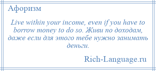 
    Live within your income, even if you have to borrow money to do so. Живи по доходам, даже если для этого тебе нужно занимать деньги.