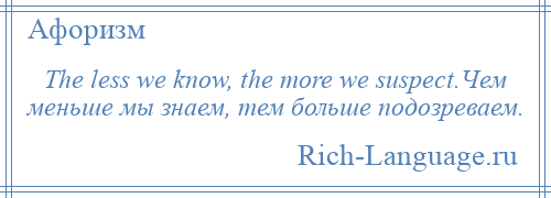 
    The less we know, the more we suspect.Чем меньше мы знаем, тем больше подозреваем.