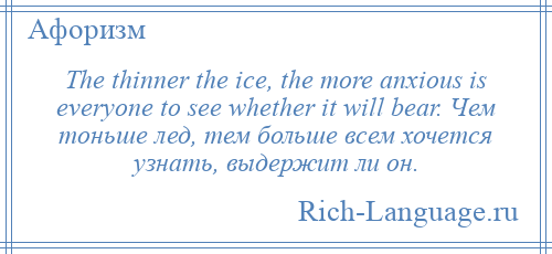 
    The thinner the ice, the more anxious is everyone to see whether it will bear. Чем тоньше лед, тем больше всем хочется узнать, выдержит ли он.