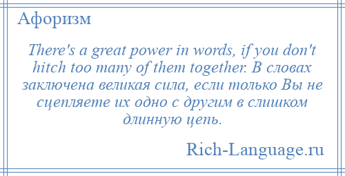 
    There's a great power in words, if you don't hitch too many of them together. В словах заключена великая сила, если только Вы не сцепляете их одно с другим в слишком длинную цепь.