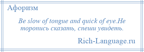 
    Be slow of tongue and quick of eye.He торопись сказать, спеши увидеть.