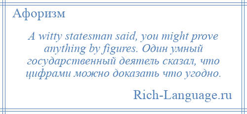 
    A witty statesman said, you might prove anything by figures. Один умный государственный деятель сказал, что цифрами можно доказать что угодно.