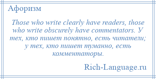 
    Those who write clearly have readers, those who write obscurely have commentators. У тех, кто пишет понятно, есть читатели; у тех, кто пишет туманно, есть комментаторы.