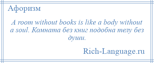 
    A room without books is like a body without a soul. Комната без книг подобна телу без души.