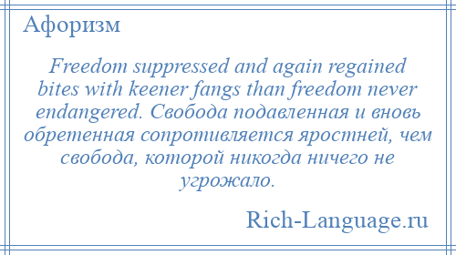 
    Freedom suppressed and again regained bites with keener fangs than freedom never endangered. Свобода подавленная и вновь обретенная сопротивляется яростней, чем свобода, которой никогда ничего не угрожало.