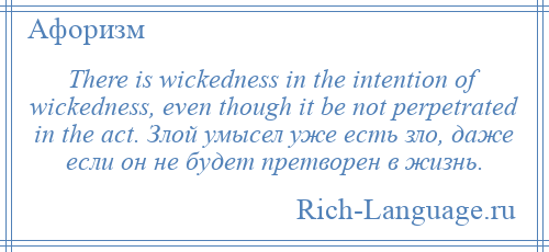 
    There is wickedness in the intention of wickedness, even though it be not perpetrated in the act. Злой умысел уже есть зло, даже если он не будет претворен в жизнь.