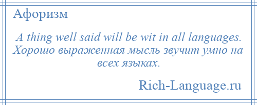 
    A thing well said will be wit in all languages. Хорошо выраженная мысль звучит умно на всех языках.