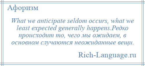 
    What we anticipate seldom occurs, what we least expected generally happens.Редко происходит то, чего мы ожидаем, в основном случаются неожиданные вещи.