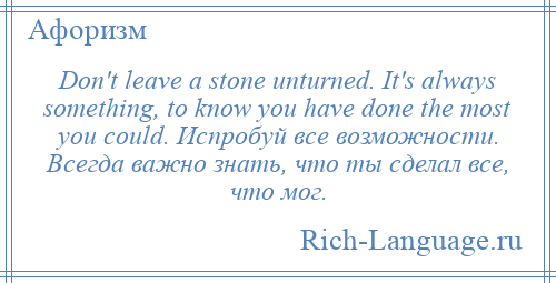 
    Don't leave a stone unturned. It's always something, to know you have done the most you could. Испробуй все возможности. Всегда важно знать, что ты сделал все, что мог.