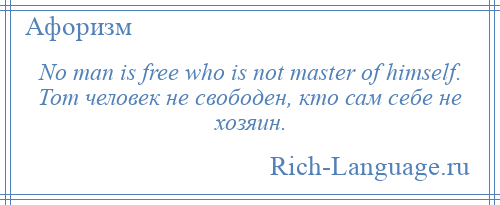 
    No man is free who is not master of himself. Тот человек не свободен, кто сам себе не хозяин.