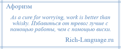 
    As a cure for worrying, work is better than whisky. Избавиться от тревог лучше с помощью работы, чем с помощью виски.