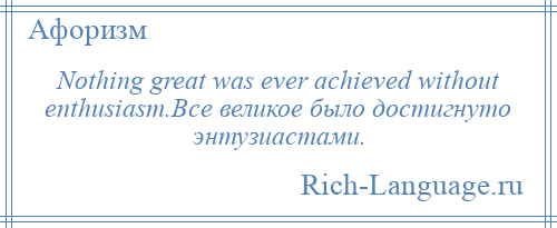 
    Nothing great was ever achieved without enthusiasm.Все великое было достигнуто энтузиастами.