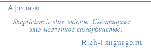 
    Skepticism is slow suicide. Скептицизм — это медленное самоубийство.