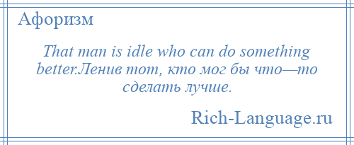 
    That man is idle who can do something better.Ленив тот, кто мог бы что—то сделать лучше.