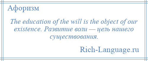 
    The education of the will is the object of our existence. Развитие воли — цель нашего существования.