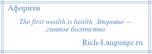 
    The first wealth is health. Здоровье — главное богатство.