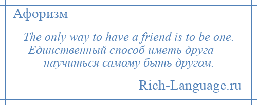 
    The only way to have a friend is to be one. Единственный способ иметь друга — научиться самому быть другом.