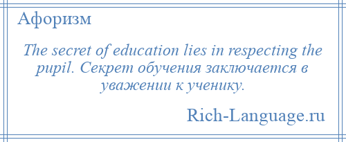 
    The secret of education lies in respecting the pupil. Секрет обучения заключается в уважении к ученику.