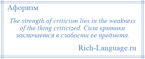 
    The strength of criticism lies in the weakness of the thing criticized. Сила критики заключается в слабости ее предмета.