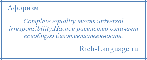
    Complete equality means universal irresponsibility.Полное равенство означает всеобщую безответственность.