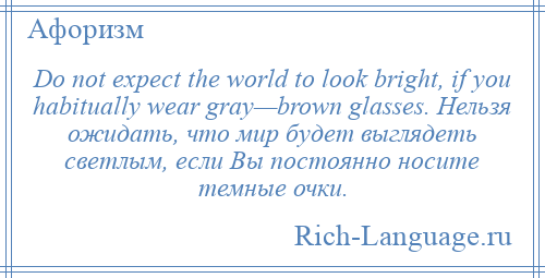 
    Do not expect the world to look bright, if you habitually wear gray—brown glasses. Нельзя ожидать, что мир будет выглядеть светлым, если Вы постоянно носите темные очки.