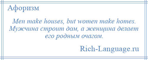 
    Men make houses, but women make homes. Мужчина строит дом, а женщина делает его родным очагом.