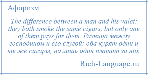 
    The difference between a man and his valet: they both smoke the same cigars, but only one of them pays for them. Разница между господином и его слугой: оба курят одни и те же сигары, но лишь один платит за них.