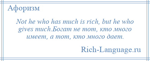 
    Not he who has much is rich, but he who gives much.Богат не тот, кто много имеет, а тот, кто много дает.