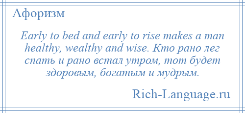 
    Early to bed and early to rise makes a man healthy, wealthy and wise. Кто рано лег спать и рано встал утром, тот будет здоровым, богатым и мудрым.