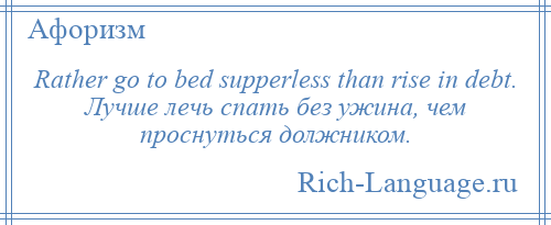 
    Rather go to bed supperless than rise in debt. Лучше лечь спать без ужина, чем проснуться должником.