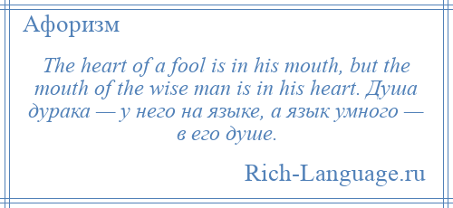 
    The heart of a fool is in his mouth, but the mouth of the wise man is in his heart. Душа дурака — у него на языке, а язык умного — в его душе.