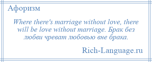 
    Where there's marriage without love, there will be love without marriage. Брак без любви чреват любовью вне брака.