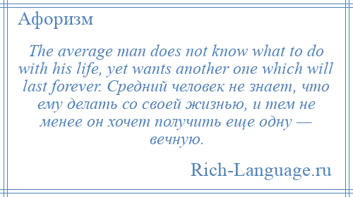 
    The average man does not know what to do with his life, yet wants another one which will last forever. Средний человек не знает, что ему делать со своей жизнью, и тем не менее он хочет получить еще одну — вечную.