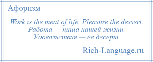 
    Work is the meat of life. Pleasure the dessert. Работа — пища нашей жизни. Удовольствия — ее десерт.