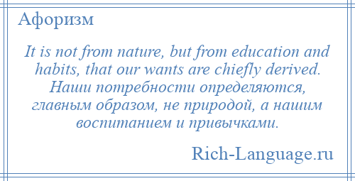 
    It is not from nature, but from education and habits, that our wants are chiefly derived. Наши потребности определяются, главным образом, не природой, а нашим воспитанием и привычками.