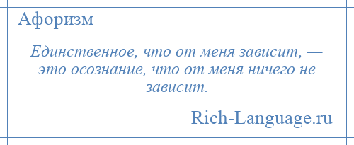 
    Единственное, что от меня зависит, — это осознание, что от меня ничего не зависит.